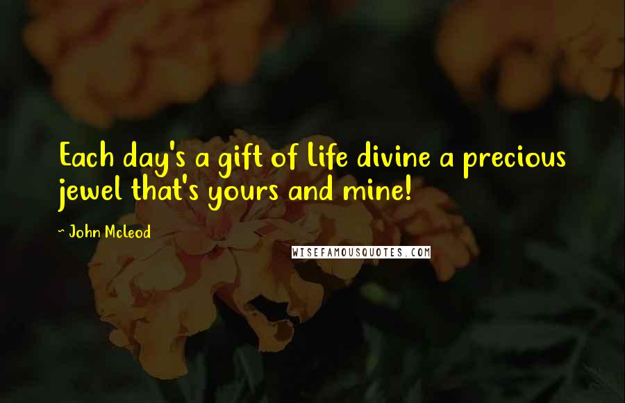 John McLeod Quotes: Each day's a gift of Life divine a precious jewel that's yours and mine!