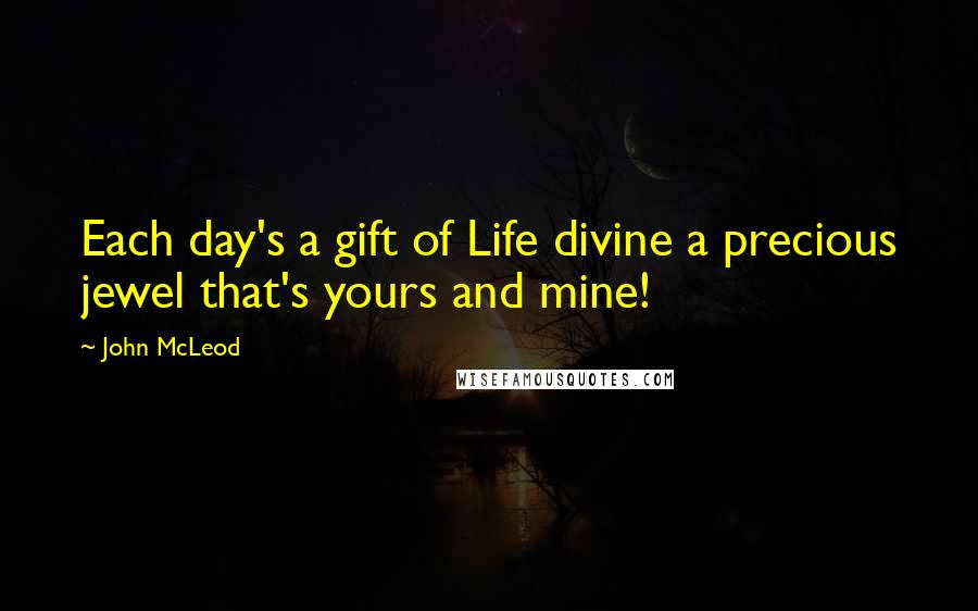 John McLeod Quotes: Each day's a gift of Life divine a precious jewel that's yours and mine!