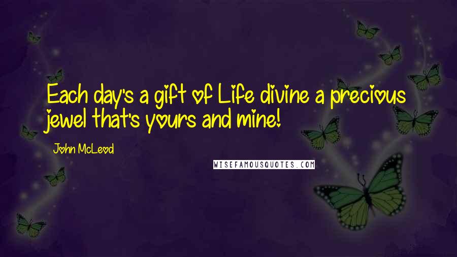 John McLeod Quotes: Each day's a gift of Life divine a precious jewel that's yours and mine!