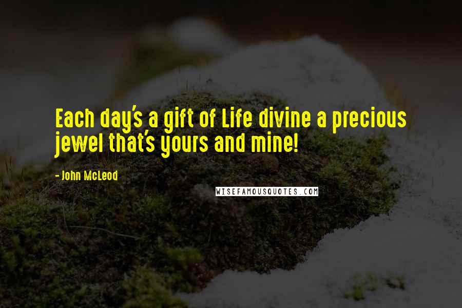 John McLeod Quotes: Each day's a gift of Life divine a precious jewel that's yours and mine!