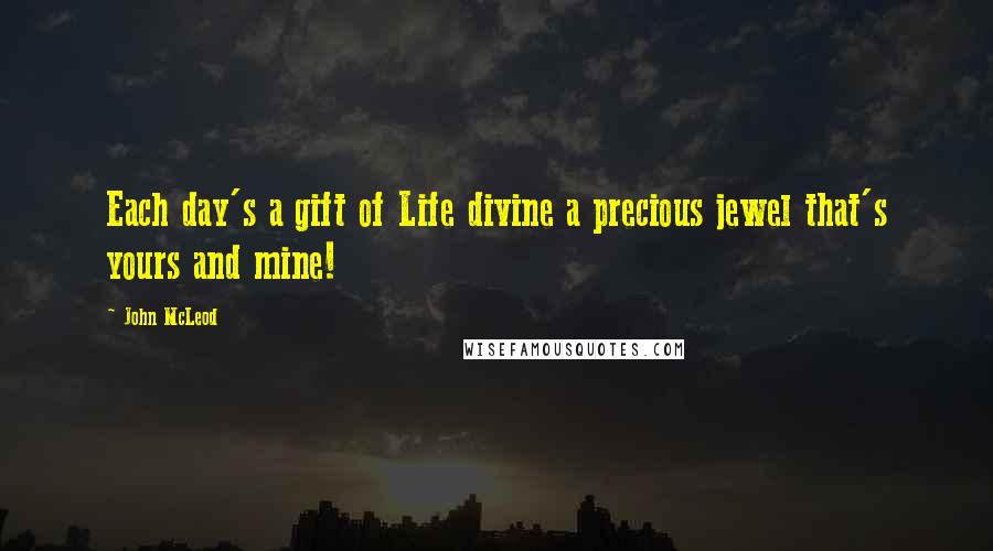 John McLeod Quotes: Each day's a gift of Life divine a precious jewel that's yours and mine!