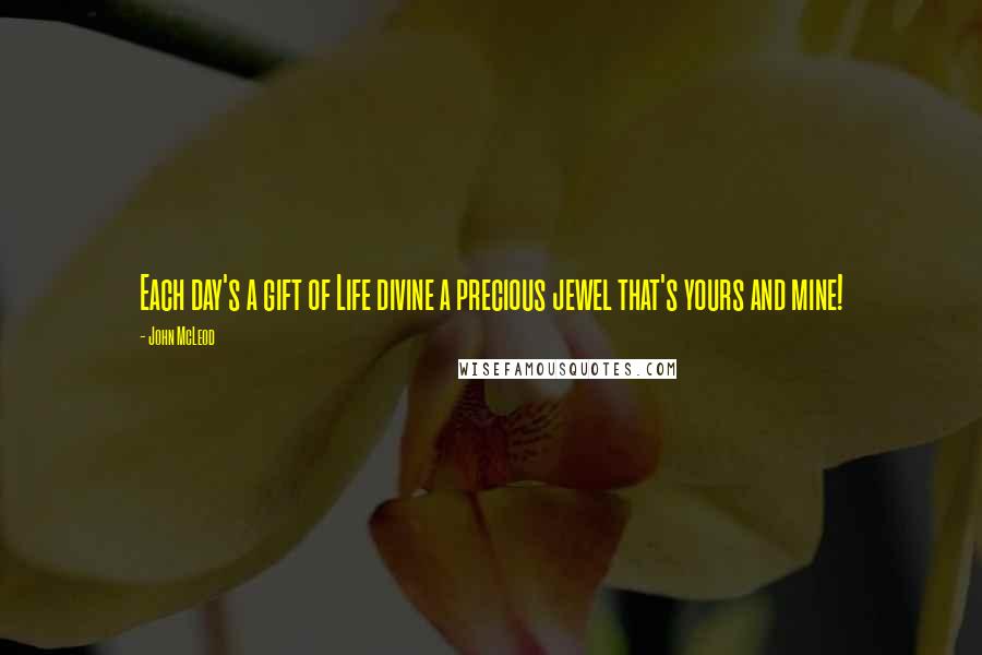 John McLeod Quotes: Each day's a gift of Life divine a precious jewel that's yours and mine!