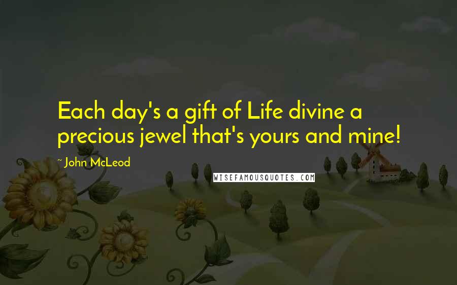 John McLeod Quotes: Each day's a gift of Life divine a precious jewel that's yours and mine!