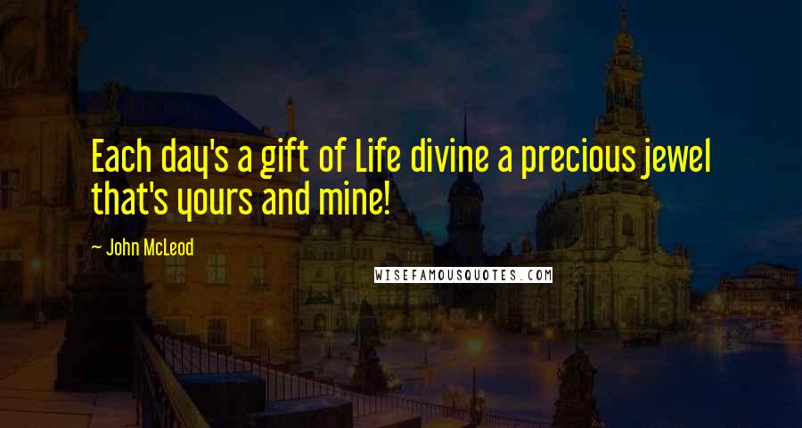 John McLeod Quotes: Each day's a gift of Life divine a precious jewel that's yours and mine!