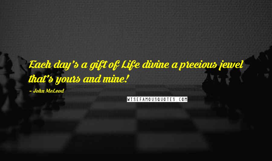 John McLeod Quotes: Each day's a gift of Life divine a precious jewel that's yours and mine!