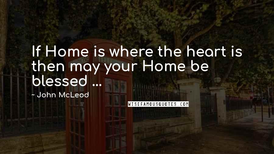 John McLeod Quotes: If Home is where the heart is then may your Home be blessed ...