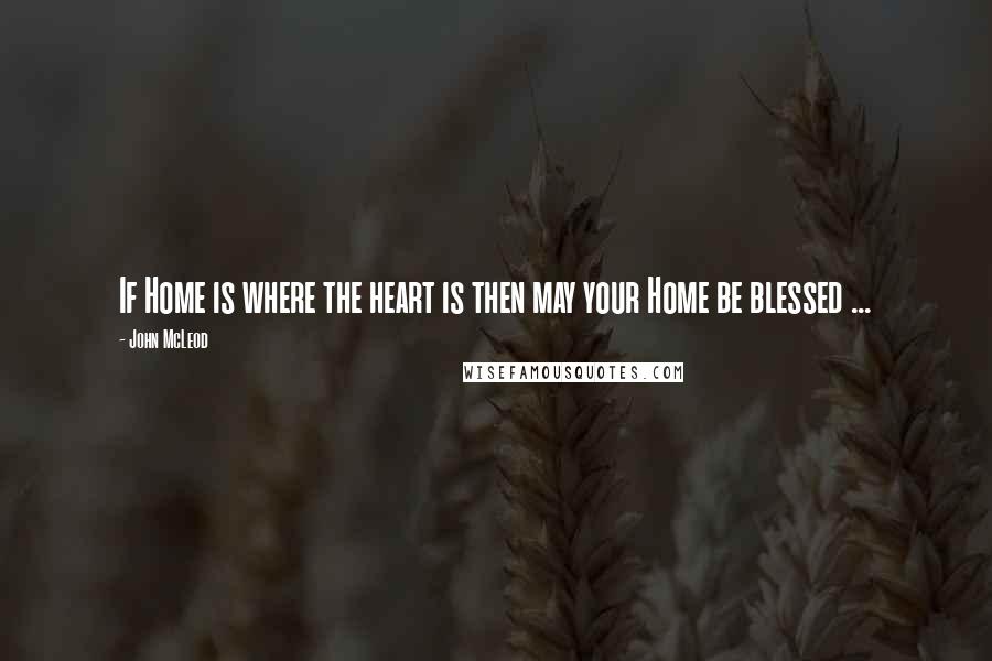 John McLeod Quotes: If Home is where the heart is then may your Home be blessed ...