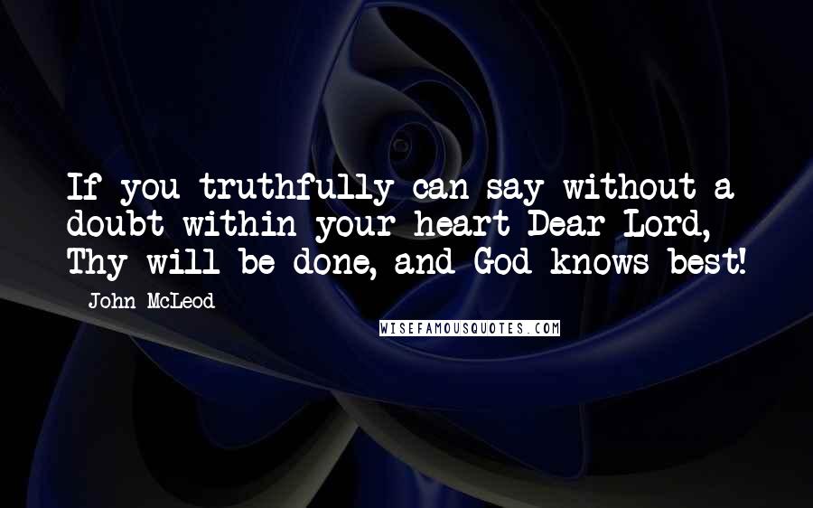 John McLeod Quotes: If you truthfully can say without a doubt within your heart Dear Lord, Thy will be done, and God knows best!