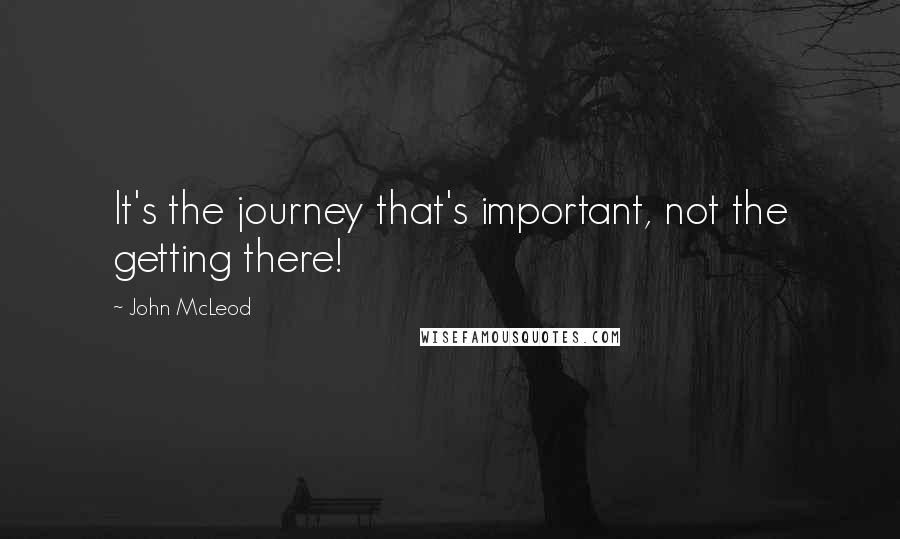 John McLeod Quotes: It's the journey that's important, not the getting there!