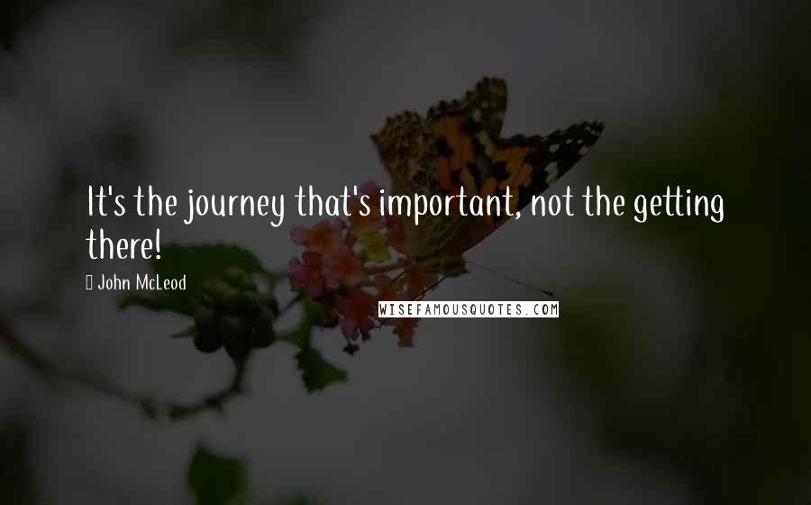 John McLeod Quotes: It's the journey that's important, not the getting there!