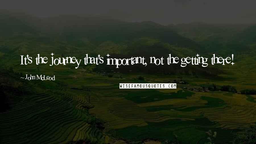 John McLeod Quotes: It's the journey that's important, not the getting there!