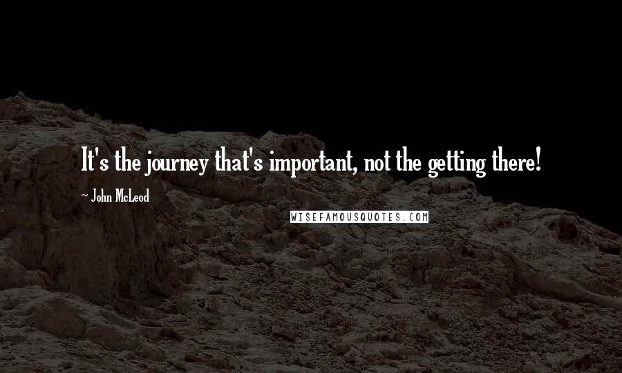 John McLeod Quotes: It's the journey that's important, not the getting there!