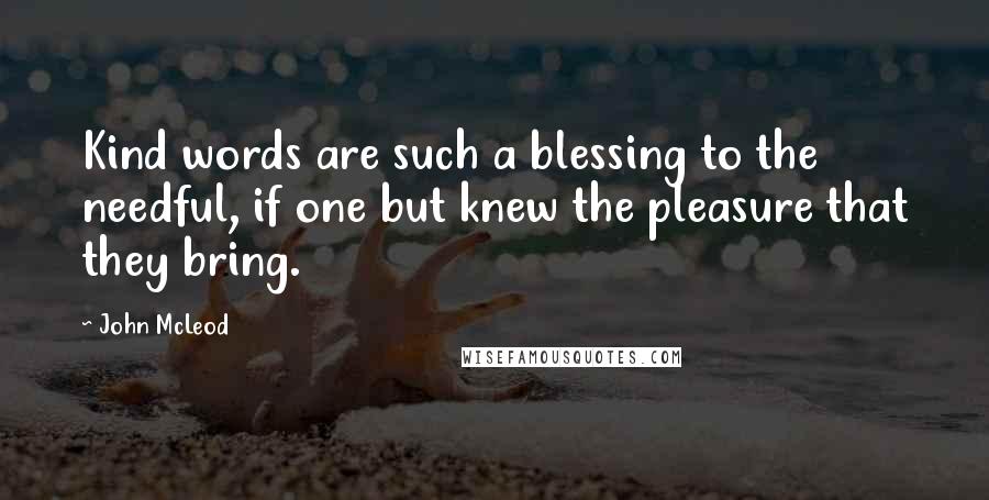 John McLeod Quotes: Kind words are such a blessing to the needful, if one but knew the pleasure that they bring.