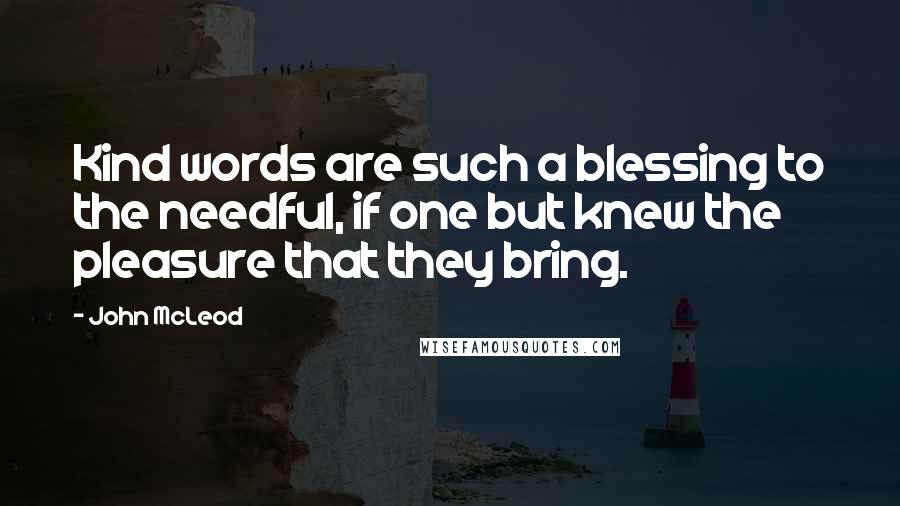 John McLeod Quotes: Kind words are such a blessing to the needful, if one but knew the pleasure that they bring.