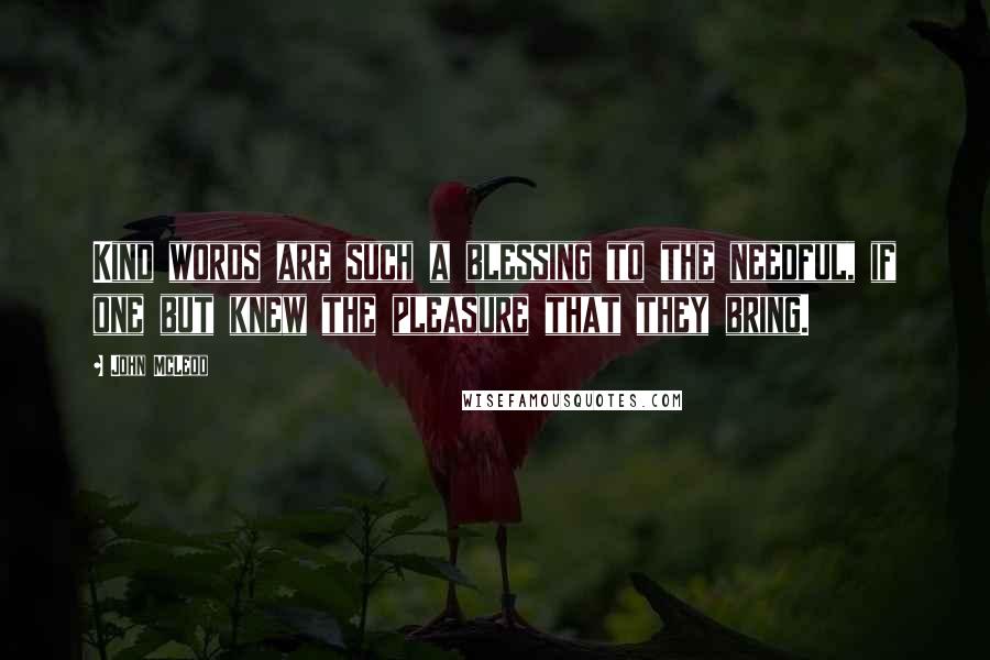 John McLeod Quotes: Kind words are such a blessing to the needful, if one but knew the pleasure that they bring.