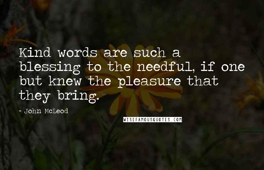 John McLeod Quotes: Kind words are such a blessing to the needful, if one but knew the pleasure that they bring.