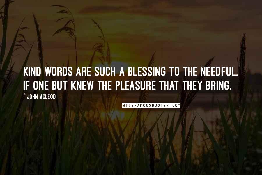 John McLeod Quotes: Kind words are such a blessing to the needful, if one but knew the pleasure that they bring.