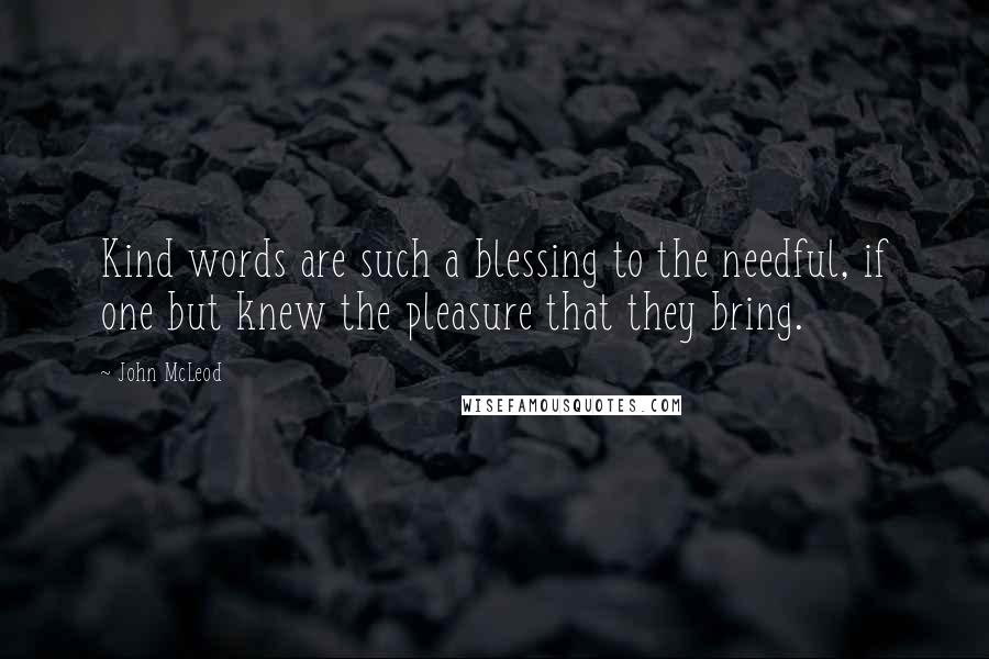 John McLeod Quotes: Kind words are such a blessing to the needful, if one but knew the pleasure that they bring.