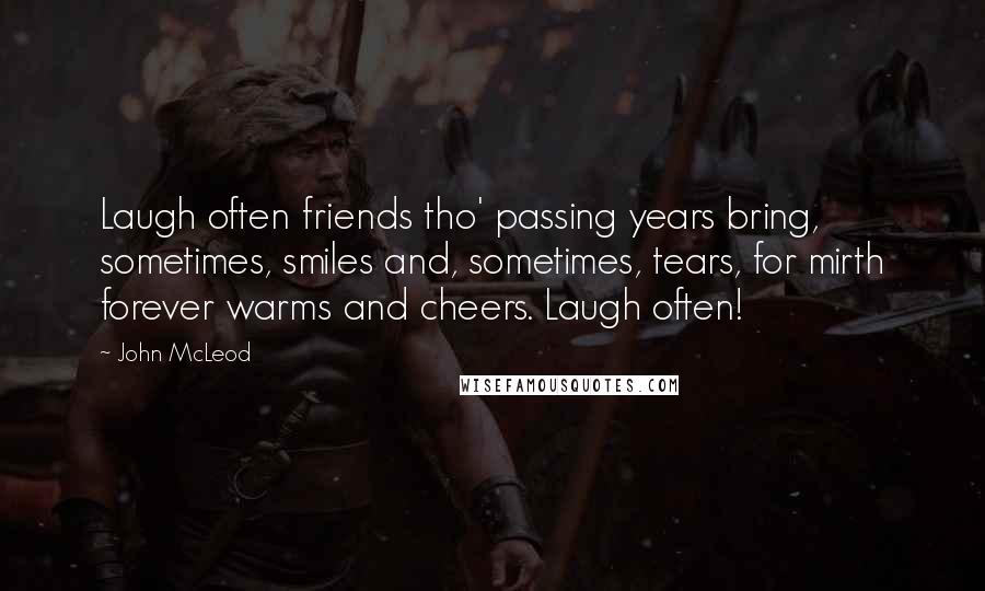 John McLeod Quotes: Laugh often friends tho' passing years bring, sometimes, smiles and, sometimes, tears, for mirth forever warms and cheers. Laugh often!