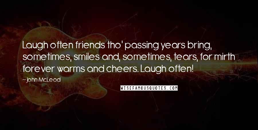 John McLeod Quotes: Laugh often friends tho' passing years bring, sometimes, smiles and, sometimes, tears, for mirth forever warms and cheers. Laugh often!