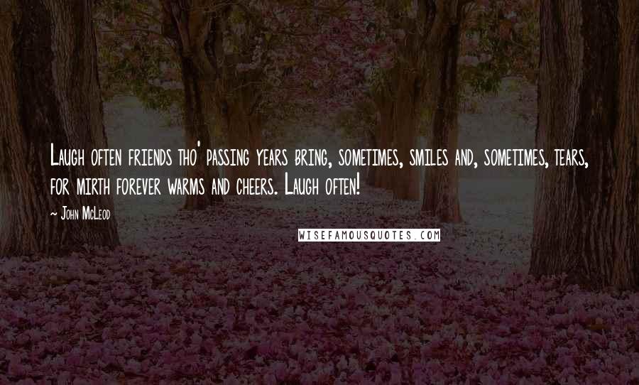 John McLeod Quotes: Laugh often friends tho' passing years bring, sometimes, smiles and, sometimes, tears, for mirth forever warms and cheers. Laugh often!