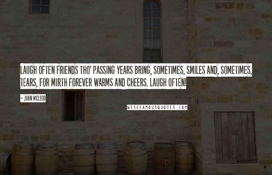 John McLeod Quotes: Laugh often friends tho' passing years bring, sometimes, smiles and, sometimes, tears, for mirth forever warms and cheers. Laugh often!