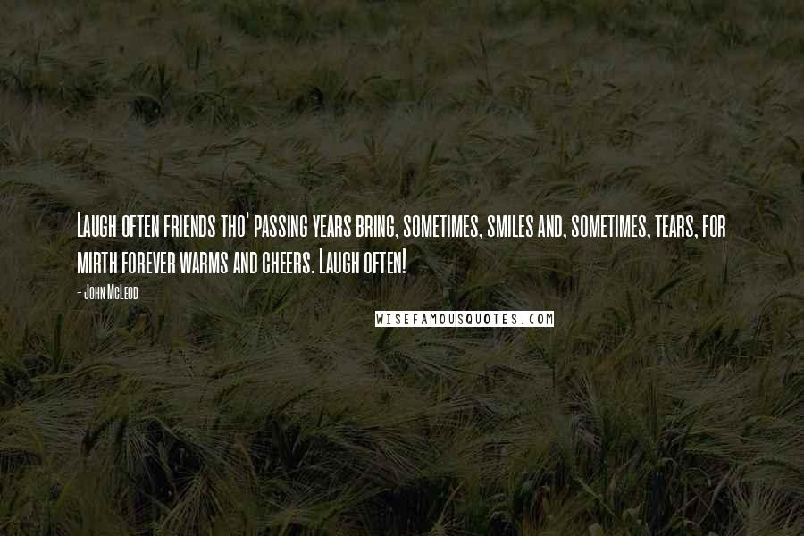 John McLeod Quotes: Laugh often friends tho' passing years bring, sometimes, smiles and, sometimes, tears, for mirth forever warms and cheers. Laugh often!