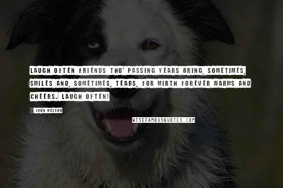 John McLeod Quotes: Laugh often friends tho' passing years bring, sometimes, smiles and, sometimes, tears, for mirth forever warms and cheers. Laugh often!