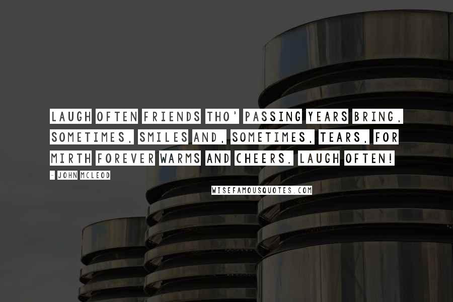 John McLeod Quotes: Laugh often friends tho' passing years bring, sometimes, smiles and, sometimes, tears, for mirth forever warms and cheers. Laugh often!