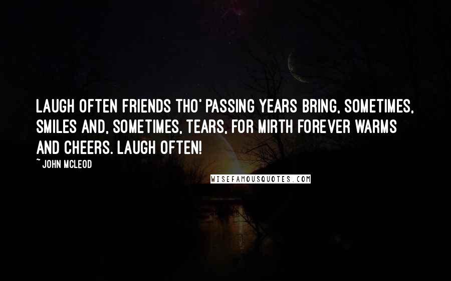 John McLeod Quotes: Laugh often friends tho' passing years bring, sometimes, smiles and, sometimes, tears, for mirth forever warms and cheers. Laugh often!