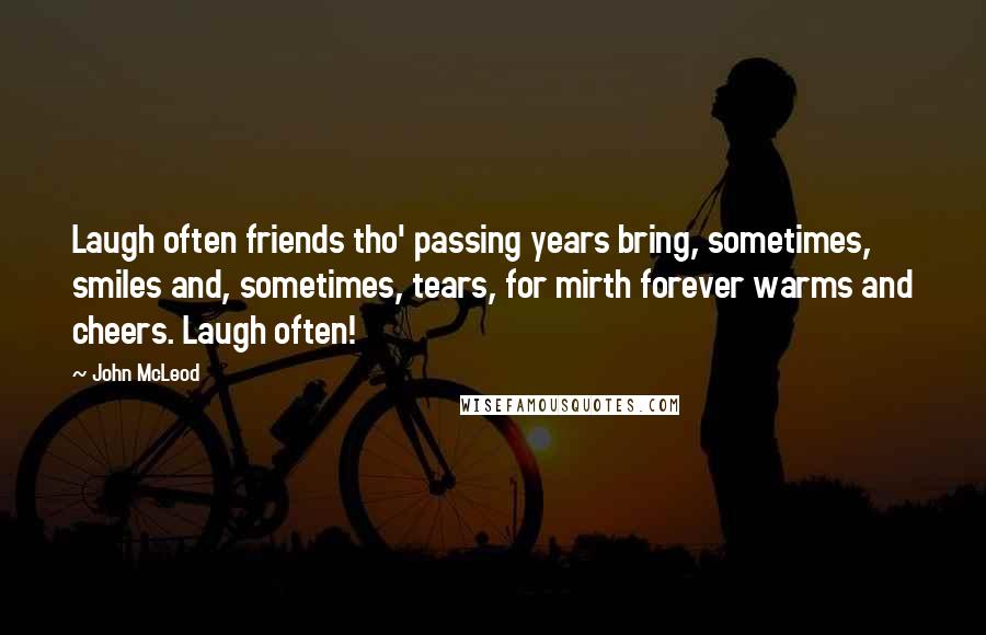 John McLeod Quotes: Laugh often friends tho' passing years bring, sometimes, smiles and, sometimes, tears, for mirth forever warms and cheers. Laugh often!