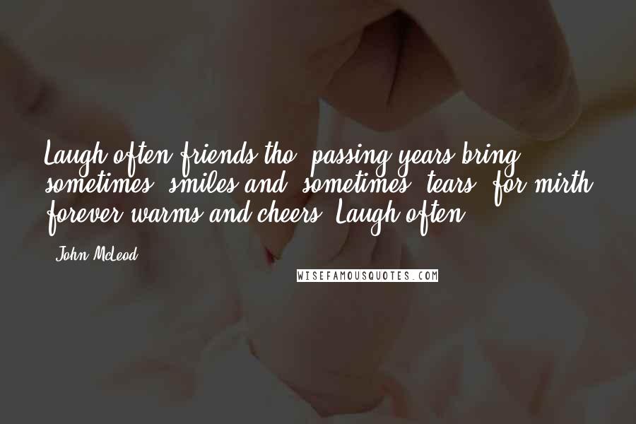 John McLeod Quotes: Laugh often friends tho' passing years bring, sometimes, smiles and, sometimes, tears, for mirth forever warms and cheers. Laugh often!