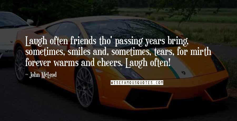 John McLeod Quotes: Laugh often friends tho' passing years bring, sometimes, smiles and, sometimes, tears, for mirth forever warms and cheers. Laugh often!