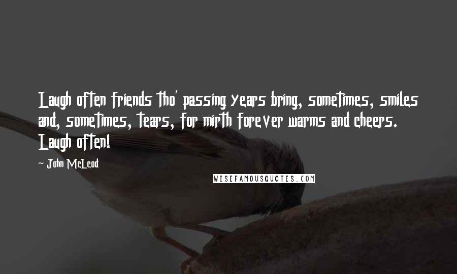 John McLeod Quotes: Laugh often friends tho' passing years bring, sometimes, smiles and, sometimes, tears, for mirth forever warms and cheers. Laugh often!