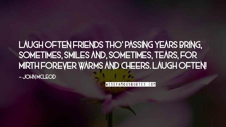 John McLeod Quotes: Laugh often friends tho' passing years bring, sometimes, smiles and, sometimes, tears, for mirth forever warms and cheers. Laugh often!