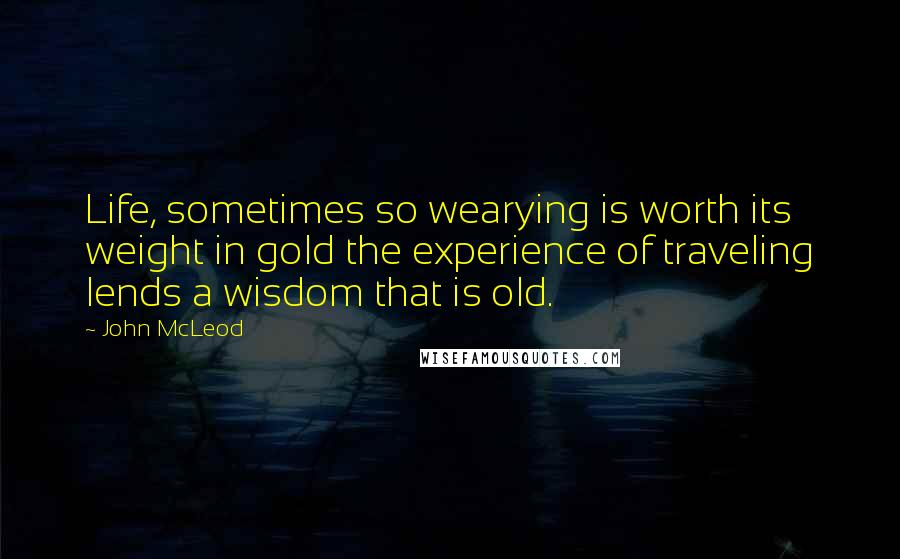 John McLeod Quotes: Life, sometimes so wearying is worth its weight in gold the experience of traveling lends a wisdom that is old.