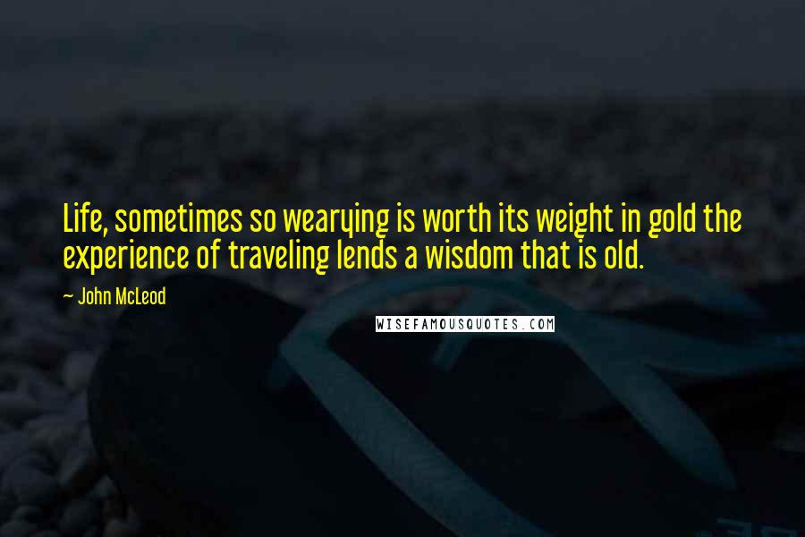 John McLeod Quotes: Life, sometimes so wearying is worth its weight in gold the experience of traveling lends a wisdom that is old.