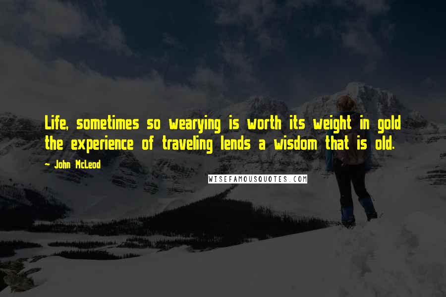 John McLeod Quotes: Life, sometimes so wearying is worth its weight in gold the experience of traveling lends a wisdom that is old.