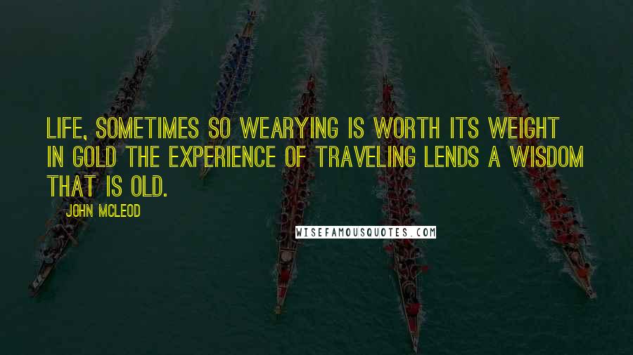 John McLeod Quotes: Life, sometimes so wearying is worth its weight in gold the experience of traveling lends a wisdom that is old.