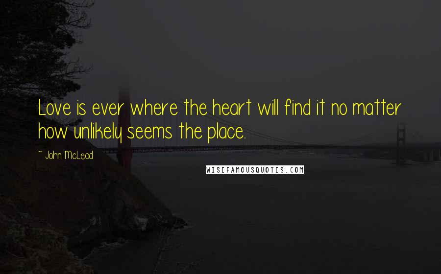 John McLeod Quotes: Love is ever where the heart will find it no matter how unlikely seems the place.