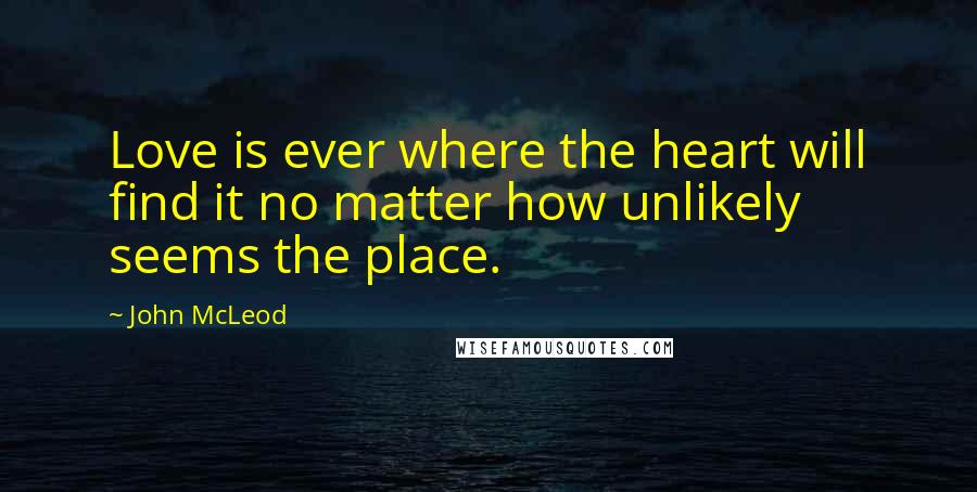John McLeod Quotes: Love is ever where the heart will find it no matter how unlikely seems the place.