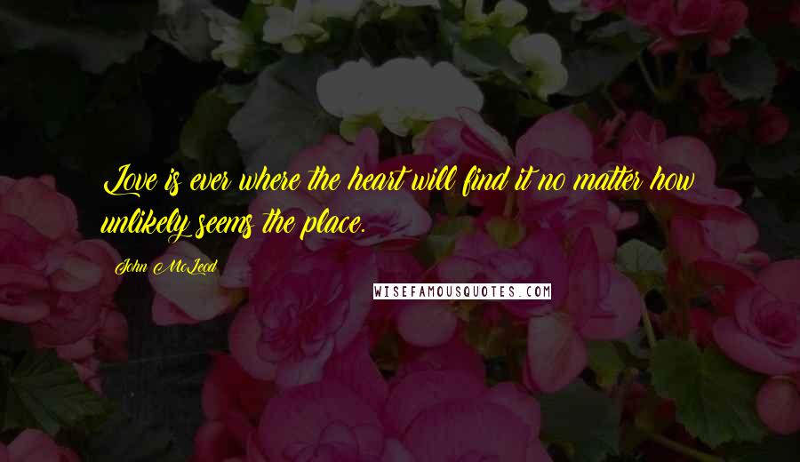 John McLeod Quotes: Love is ever where the heart will find it no matter how unlikely seems the place.