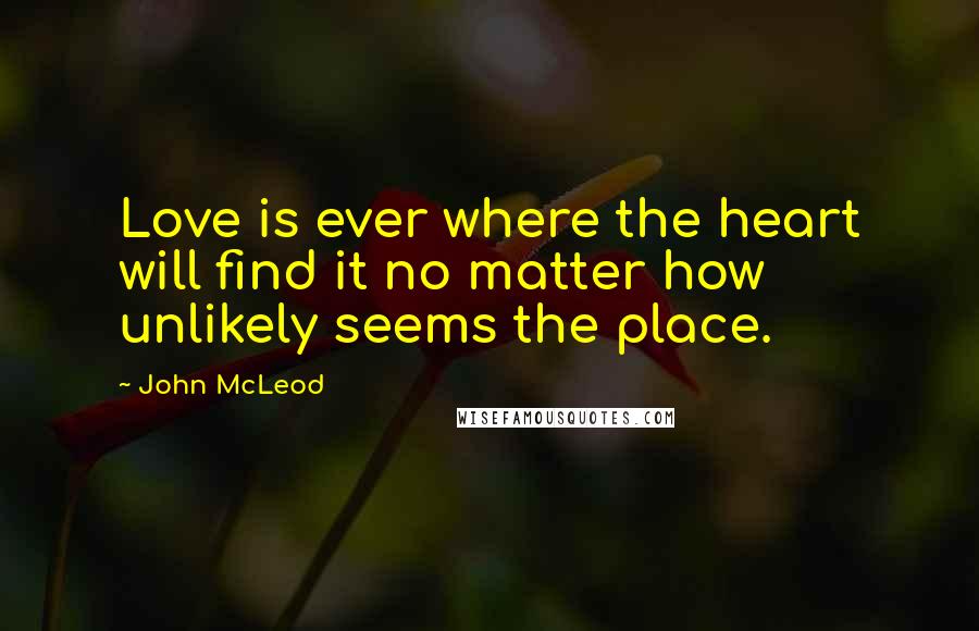 John McLeod Quotes: Love is ever where the heart will find it no matter how unlikely seems the place.