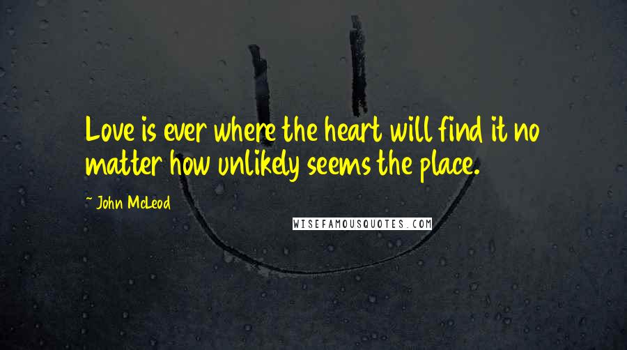 John McLeod Quotes: Love is ever where the heart will find it no matter how unlikely seems the place.