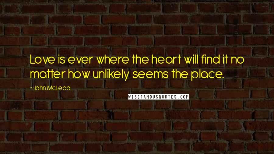 John McLeod Quotes: Love is ever where the heart will find it no matter how unlikely seems the place.