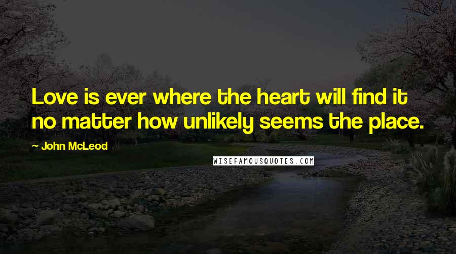 John McLeod Quotes: Love is ever where the heart will find it no matter how unlikely seems the place.