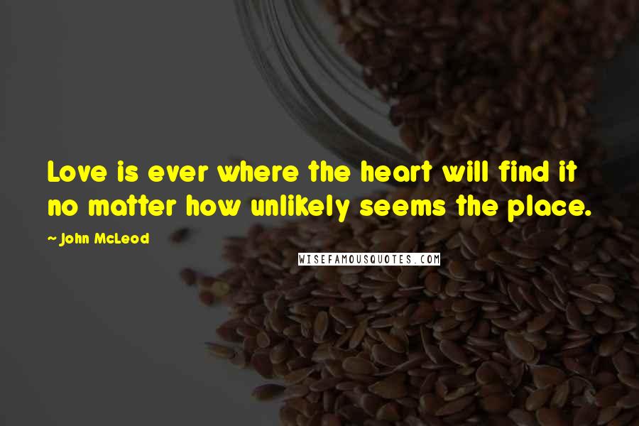 John McLeod Quotes: Love is ever where the heart will find it no matter how unlikely seems the place.