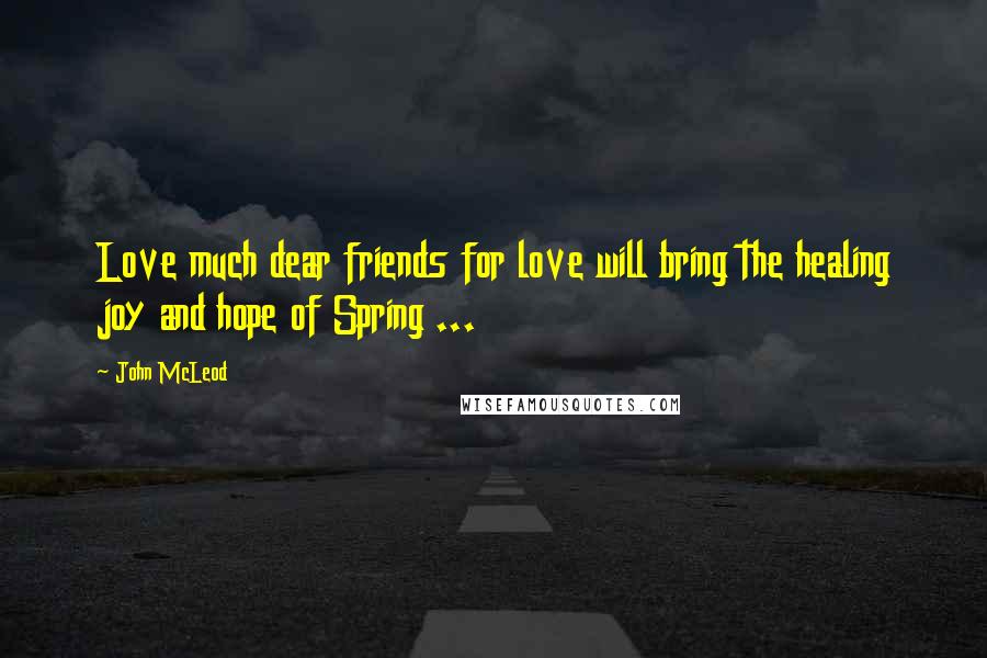 John McLeod Quotes: Love much dear friends for love will bring the healing joy and hope of Spring ...