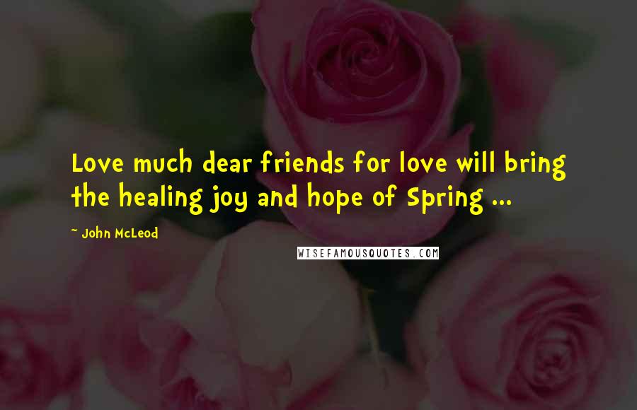 John McLeod Quotes: Love much dear friends for love will bring the healing joy and hope of Spring ...