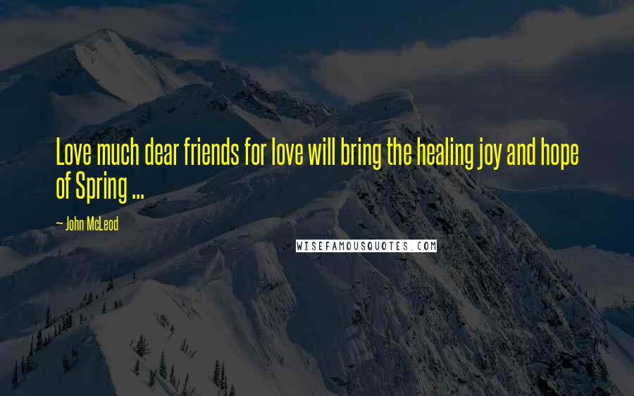 John McLeod Quotes: Love much dear friends for love will bring the healing joy and hope of Spring ...
